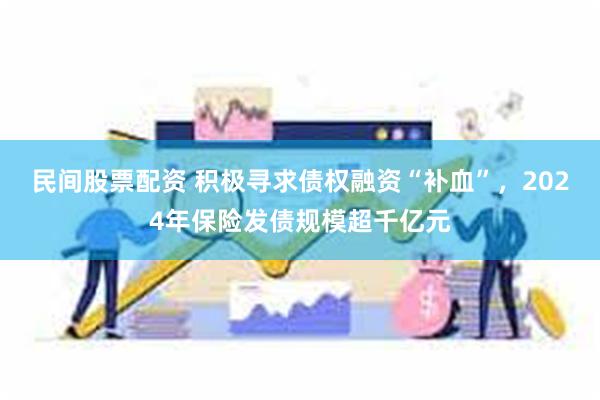 民间股票配资 积极寻求债权融资“补血”，2024年保险发债规模超千亿元