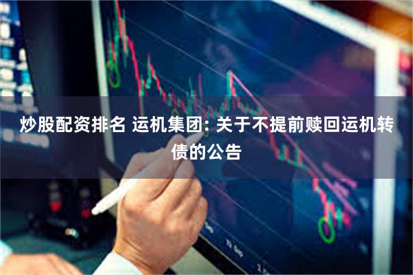 炒股配资排名 运机集团: 关于不提前赎回运机转债的公告