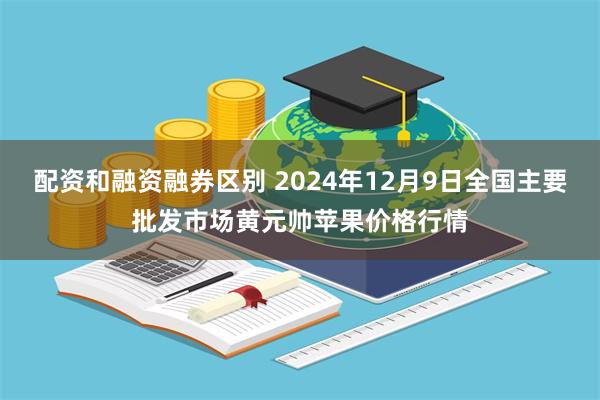 配资和融资融券区别 2024年12月9日全国主要批发市场黄元帅苹果价格行情