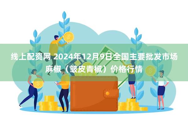 线上配资网 2024年12月9日全国主要批发市场麻椒（皱皮青椒）价格行情