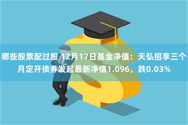 哪些股票配过股 12月17日基金净值：天弘招享三个月定开债券发起最新净值1.096，跌0.03%