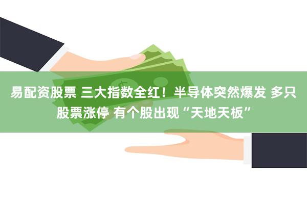 易配资股票 三大指数全红！半导体突然爆发 多只股票涨停 有个股出现“天地天板”