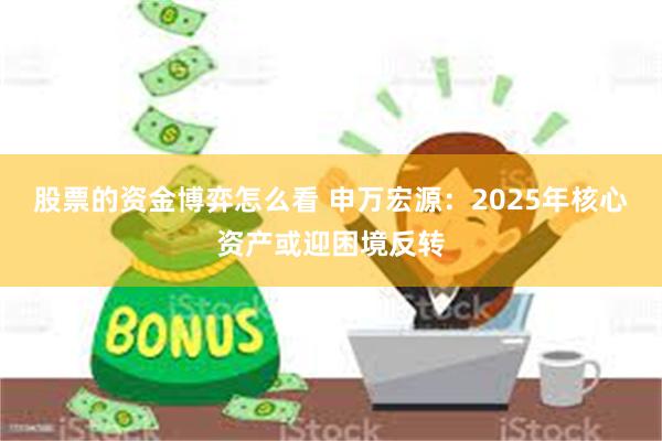 股票的资金博弈怎么看 申万宏源：2025年核心资产或迎困境反转