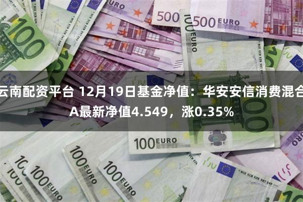 云南配资平台 12月19日基金净值：华安安信消费混合A最新净值4.549，涨0.35%