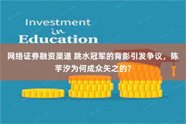 网络证劵融资渠道 跳水冠军的背影引发争议，陈芋汐为何成众矢之的？