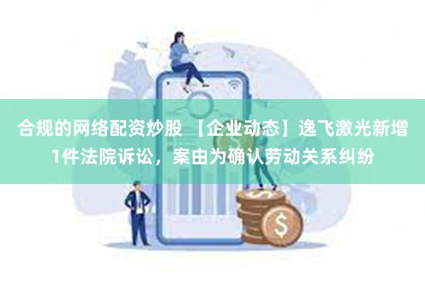 合规的网络配资炒股 【企业动态】逸飞激光新增1件法院诉讼，案由为确认劳动关系纠纷