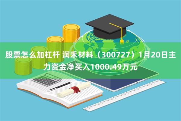 股票怎么加杠杆 润禾材料（300727）1月20日主力资金净买入1000.49万元