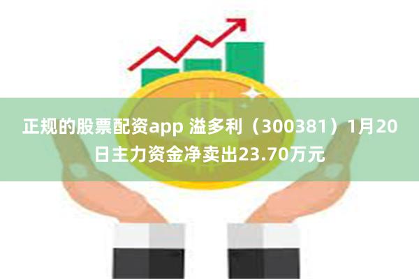 正规的股票配资app 溢多利（300381）1月20日主力资金净卖出23.70万元