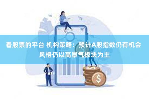 看股票的平台 机构策略：预计A股指数仍有机会 风格仍以高景气板块为主