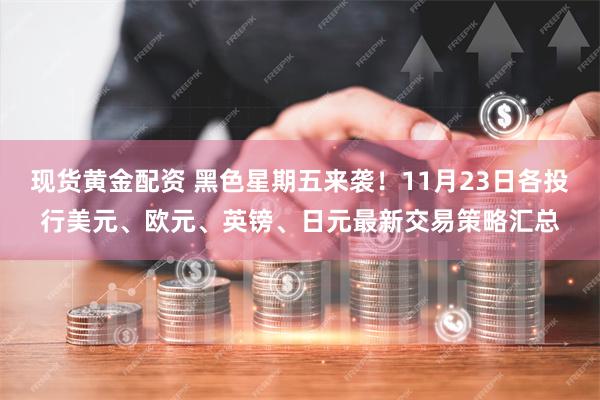 现货黄金配资 黑色星期五来袭！11月23日各投行美元、欧元、英镑、日元最新交易策略汇总