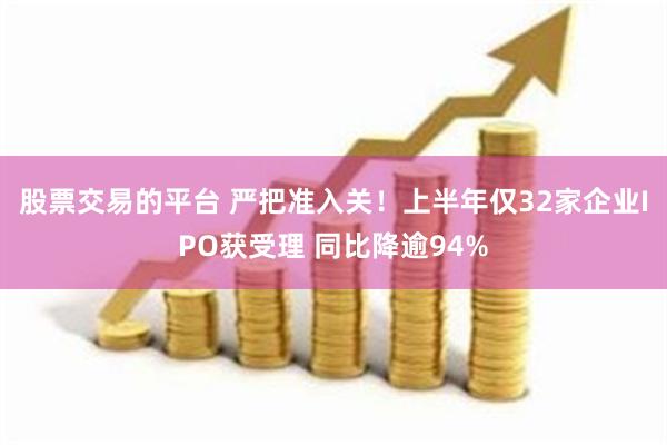 股票交易的平台 严把准入关！上半年仅32家企业IPO获受理 同比降逾94%