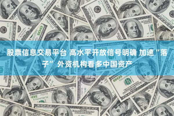 股票信息交易平台 高水平开放信号明确 加速“落子” 外资机构看多中国资产