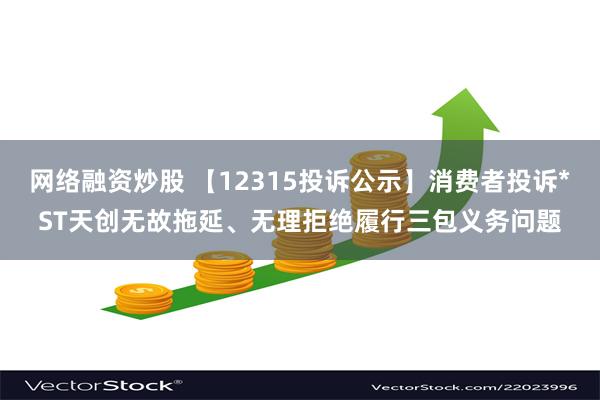 网络融资炒股 【12315投诉公示】消费者投诉*ST天创无故拖延、无理拒绝履行三包义务问题