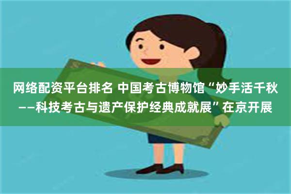 网络配资平台排名 中国考古博物馆“妙手活千秋——科技考古与遗产保护经典成就展”在京开展