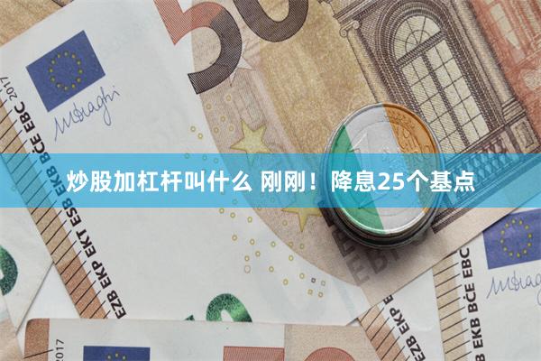 炒股加杠杆叫什么 刚刚！降息25个基点