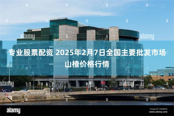 专业股票配资 2025年2月7日全国主要批发市场山楂价格行情