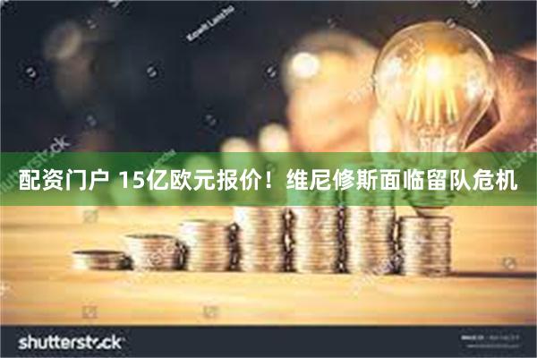 配资门户 15亿欧元报价！维尼修斯面临留队危机