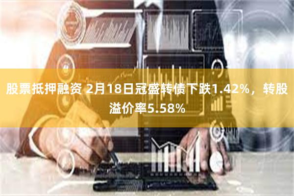 股票抵押融资 2月18日冠盛转债下跌1.42%，转股溢价率5.58%