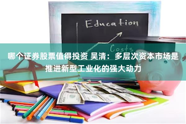 哪个证券股票值得投资 吴清：多层次资本市场是推进新型工业化的强大动力