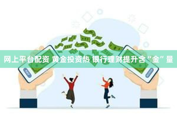 网上平台配资 黄金投资热 银行理财提升含“金”量