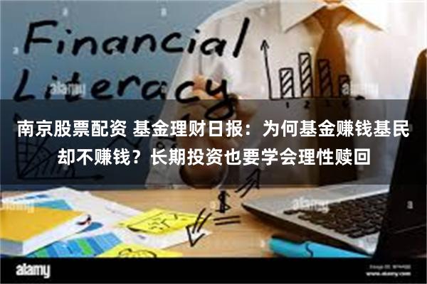 南京股票配资 基金理财日报：为何基金赚钱基民却不赚钱？长期投资也要学会理性赎回