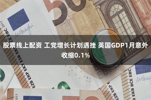 股票线上配资 工党增长计划遇挫 英国GDP1月意外收缩0.1%