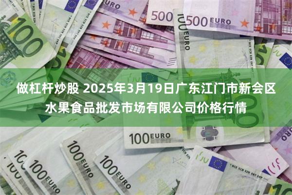 做杠杆炒股 2025年3月19日广东江门市新会区水果食品批发市场有限公司价格行情