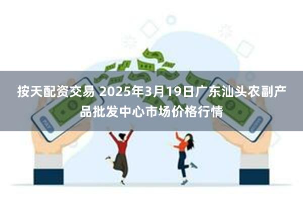 按天配资交易 2025年3月19日广东汕头农副产品批发中心市场价格行情