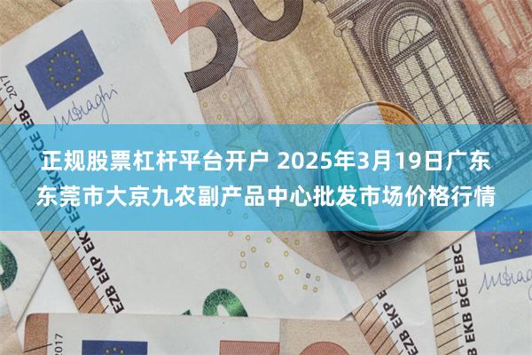 正规股票杠杆平台开户 2025年3月19日广东东莞市大京九农副产品中心批发市场价格行情